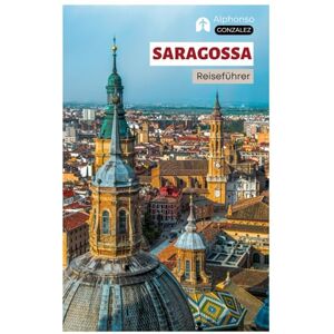 Gonzalez, Alphonso Saragossa Reiseführer: Top Attraktionen, Geheimtipps, Kulinarik, Tapas Bars, Outdoor Aktivitäten am Ebro und regionale Tagesausflüge in Aragonien mit strukturierten Reiserouten Gonzalez, Alphonso Saragossa Reiseführer: Top Attraktionen, Geheimtipps, Kulinarik, Tapas Bars, Outdoor Aktivitäten am Ebro und regionale Tagesausflüge in Aragonien mit strukturierten Reiserouten