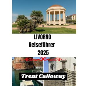 Calloway, Trent LIVORNO REISEFÜHRER 2025: Entdecken Sie die Küstenperle der Toskana – Top-Attraktionen, lokale Küche, Strände und Insidertipps für Livorno, Italien Calloway, Trent LIVORNO REISEFÜHRER 2025: Entdecken Sie die Küstenperle der Toskana – Top-Attraktionen, lokale Küche, Strände und Insidertipps für Livorno, Italien