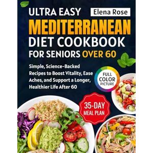 Rose, Elena Mediterranean Diet Cookbook for Seniors Over 60: Simple, Science-Backed Recipes to Boost Vitality, Ease Aches, and Support a Longer, Healthier Life After 60 Rose, Elena Mediterranean Diet Cookbook for Seniors Over 60: Simple, Science-Backed Recipes to Boost Vitality, Ease Aches, and Support a Longer, Healthier Life After 60
