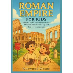 Orson, Norwood ROMAN EMPIRE FOR KIDS: Stories, Facts, and Timelines that Make Ancient Rome Easy and Fun for youngsters Orson, Norwood ROMAN EMPIRE FOR KIDS: Stories, Facts, and Timelines that Make Ancient Rome Easy and Fun for youngsters