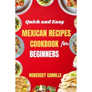 CAMILLE, ROBERSEY Quick and Easy MEXICAN RECIPES COOKBOOK for Beginners: Simple Dishes and Traditional Meals from Mexico CAMILLE, ROBERSEY Quick and Easy MEXICAN RECIPES COOKBOOK for Beginners: Simple Dishes and Traditional Meals from Mexico