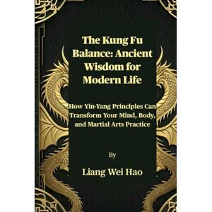 Hao, Liang Wei The Kung Fu Balance: Ancient Wisdom for Modern Life: How Yin-Yang Principles Can Transform Your Mind, Body, and Martial Arts Practice Hao, Liang Wei The Kung Fu Balance: Ancient Wisdom for Modern Life: How Yin-Yang Principles Can Transform Your Mind, Body, and Martial Arts Practice
