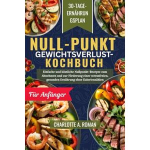 A. ROMAN, CHARLOTTE NULLPUNKT- GEWICHTSVERLUST-KOCHBUCH FÜR ANFÄNGER: Einfache und köstliche Nullpunkt-Rezepte zum Abnehmen und für eine stressfreien, gesunde Ernährung ohne Kalorienzählen. A. ROMAN, CHARLOTTE NULLPUNKT- GEWICHTSVERLUST-KOCHBUCH FÜR ANFÄNGER: Einfache und köstliche Nullpunkt-Rezepte zum Abnehmen und für eine stressfreien, gesunde Ernährung ohne Kalorienzählen.