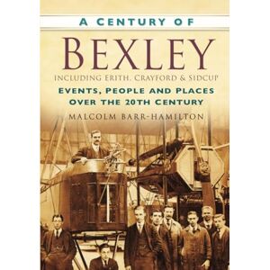 Barr-Hamilton, Malcolm A Century of Bexley: Events, People and Places Over the 20th Century Barr-Hamilton, Malcolm A Century of Bexley: Events, People and Places Over the 20th Century