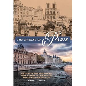Kelley, Russell The Making of Paris: The Story of How Paris Evolved from a Fishing Village into the World's Most Beautiful City Kelley, Russell The Making of Paris: The Story of How Paris Evolved from a Fishing Village into the World's Most Beautiful City