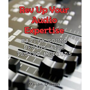 Q Nixon, Maison . Rev Up Your Audio Expertise: Master Sound Design with Tested Methods: Unlock Professional Audio Skills: Learn Sound Design Strategies that Deliver Results Q Nixon, Maison . Rev Up Your Audio Expertise: Master Sound Design with Tested Methods: Unlock Professional Audio Skills: Learn Sound Design Strategies that Deliver Results