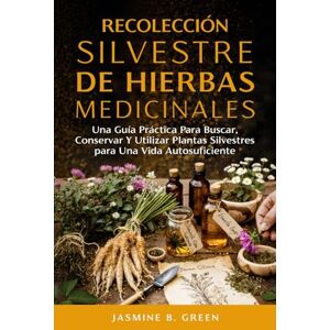 Green, Jasmine B. Recolección Silvestre de Hierbas Medicinales: Una Guía Práctica para Buscar, Conservar y Utilizar Plantas Silvestres para una Vida Autosuficient (La Serie Completa Sobre Hierbas Medicinales) Green, Jasmine B. Recolección Silvestre de Hierbas Medicinales: Una Guía Práctica para Buscar, Conservar y Utilizar Plantas Silvestres para una Vida Autosuficient (La Serie Completa Sobre Hierbas Medicinales)