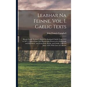 Campbell, John Francis Leabhar Na Feinne. Vol. I. Gaelic Texts: Heroic Gaelic Ballads Collected in Scotland Chiefly From 1512 to 1871, Copied From Old Manuscripts Preserved ... Collected Since 1859; With Lists of Collectio Campbell, John Francis Leabhar Na Feinne. Vol. I. Gaelic Texts: Heroic Gaelic Ballads Collected in Scotland Chiefly From 1512 to 1871, Copied From Old Manuscripts Preserved ... Collected Since 1859; With Lists of Collectio