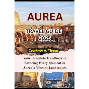 Tipson, Courtney A. AUREA TRAVEL GUIDE 2025: Your Complete Handbook to Savoring Every Moment in Aurea’s Vibrant Landscapes Tipson, Courtney A. AUREA TRAVEL GUIDE 2025: Your Complete Handbook to Savoring Every Moment in Aurea’s Vibrant Landscapes