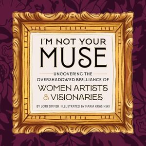 Zimmer, Lori I'm Not Your Muse: Uncovering the Overshadowed Brilliance of Women Artists & Visionaries Zimmer, Lori I'm Not Your Muse: Uncovering the Overshadowed Brilliance of Women Artists & Visionaries