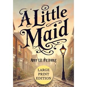 LE FEUVRE, AMY A Little Maid (Large Print Edition): A heartwarming Victorian tale of faith, compassion, and life-changing moments in a servant’s journey of hope and redemption in old London LE FEUVRE, AMY A Little Maid (Large Print Edition): A heartwarming Victorian tale of faith, compassion, and life-changing moments in a servant’s journey of hope and redemption in old London