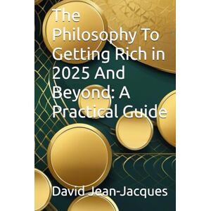 Jean-Jacques, David The Philosophy To Getting Rich in 2025 And Beyond: A Practical Guide Jean-Jacques, David The Philosophy To Getting Rich in 2025 And Beyond: A Practical Guide