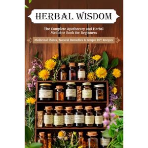 Gray, Olivia Herbal Wisdom: The Complete Apothecary and Herbal Medicine Book for Beginners — Medicinal Plants, Natural Remedies & Simple DIY Recipes Gray, Olivia Herbal Wisdom: The Complete Apothecary and Herbal Medicine Book for Beginners — Medicinal Plants, Natural Remedies & Simple DIY Recipes