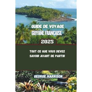 Harrison, George Guide de voyage Guyane française 2025: Tout ce que vous devez savoir avant de partir Harrison, George Guide de voyage Guyane française 2025: Tout ce que vous devez savoir avant de partir
