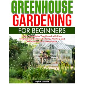Lonsdale, Sophie Greenhouse Gardening for Beginners: Grow Vegetables Year-Round with Easy Step-by-Step Plans for Building, Planting, and Maintaining Your Greenhouse Lonsdale, Sophie Greenhouse Gardening for Beginners: Grow Vegetables Year-Round with Easy Step-by-Step Plans for Building, Planting, and Maintaining Your Greenhouse
