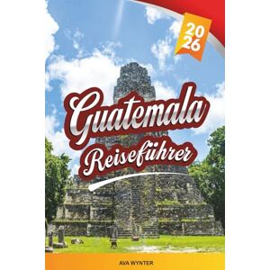 WYNTER, AVA GUATEMALA REISEFÜHRER 2026: Maya-Ruinen, Atitlán-See, Antigua, Vulkanwanderungen & bunte Kultur WYNTER, AVA GUATEMALA REISEFÜHRER 2026: Maya-Ruinen, Atitlán-See, Antigua, Vulkanwanderungen & bunte Kultur