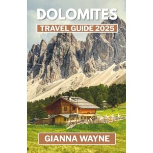WAYNE, GIANNA DOLOMITES TRAVEL GUIDE 2025: The Complete Guide to Hiking Trails, Scenic Drives, Mountain Villages & Alpine Wonders WAYNE, GIANNA DOLOMITES TRAVEL GUIDE 2025: The Complete Guide to Hiking Trails, Scenic Drives, Mountain Villages & Alpine Wonders