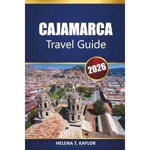 Kaylor, Helena T. Cajamarca Travel Guide 2026: Discover Top Attractions, Hiking Trails, History, and Cultural Experiences in Northern Peru Kaylor, Helena T. Cajamarca Travel Guide 2026: Discover Top Attractions, Hiking Trails, History, and Cultural Experiences in Northern Peru