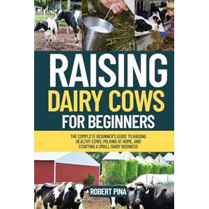 Pina, Robert Raising Dairy Cows For Beginners: The Complete Beginner’s Guide to Raising Healthy Cows, Milking at Home, and Starting a Small Dairy Business (The Backyard Livestock Beginner Series) Pina, Robert Raising Dairy Cows For Beginners: The Complete Beginner’s Guide to Raising Healthy Cows, Milking at Home, and Starting a Small Dairy Business (The Backyard Livestock Beginner Series)