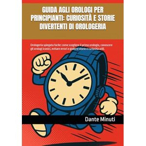 Minuti, Dante GUIDA AGLI OROLOGI PER PRINCIPIANTI: CURIOSITÀ E STORIE DIVERTENTI DI OROLOGERIA: Orologeria spiegata facile: come scegliere il primo orologio, ... storie e curiosità utili. (OROLOGERIA FACILE) Minuti, Dante GUIDA AGLI OROLOGI PER PRINCIPIANTI: CURIOSITÀ E STORIE DIVERTENTI DI OROLOGERIA: Orologeria spiegata facile: come scegliere il primo orologio, ... storie e curiosità utili. (OROLOGERIA FACILE)