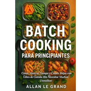 LE GRAND, ALLAN BATCH COOKING PARA PRINCIPIANTES: Cómo Ahorrar Tiempo y Comer Mejor con Lotes de Comida ¡Sin Necesitar Muchos Utensilios!: 9 (BATCH COOKING PARA TODA LA SEMANA) LE GRAND, ALLAN BATCH COOKING PARA PRINCIPIANTES: Cómo Ahorrar Tiempo y Comer Mejor con Lotes de Comida ¡Sin Necesitar Muchos Utensilios!: 9 (BATCH COOKING PARA TODA LA SEMANA)