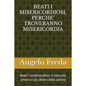 Freda, Angelo BEATI I MISERICORDIOSI, PERCHE’ TROVERANNO MISERICORDIA: Beati i misericordiosi: il volto più umano e più divino della santità Freda, Angelo BEATI I MISERICORDIOSI, PERCHE’ TROVERANNO MISERICORDIA: Beati i misericordiosi: il volto più umano e più divino della santità