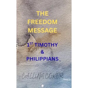 Coker, Callum THE FREEDOM MESSAGE: 1ST TIMOTHY & PHILIPPIANS Coker, Callum THE FREEDOM MESSAGE: 1ST TIMOTHY & PHILIPPIANS