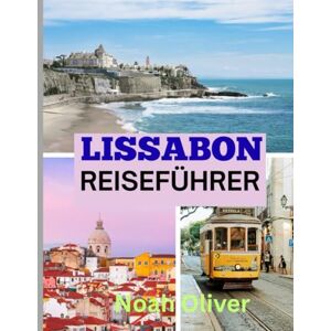 Oliver, Noah LISSABON REISEFÜHRER 2025: Zeitlose Straßen, Meereslicht und die lebendige Seele der portugiesischen Hauptstadt Oliver, Noah LISSABON REISEFÜHRER 2025: Zeitlose Straßen, Meereslicht und die lebendige Seele der portugiesischen Hauptstadt