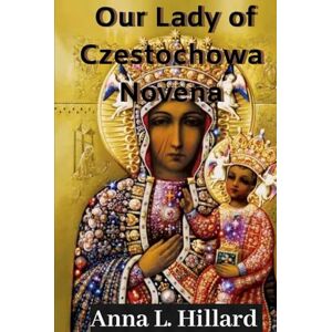 Hillard, Anna L. Our Lady of Czestochowa Novena: Biography, Spiritual Influence, and a Powerful Nine-Day Devotion to the Black Madonna of Czestochowa Hillard, Anna L. Our Lady of Czestochowa Novena: Biography, Spiritual Influence, and a Powerful Nine-Day Devotion to the Black Madonna of Czestochowa