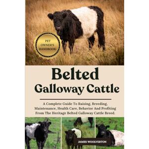 WOOLVERTON, JAMES BELTED GALLOWAY CATTLE: A Complete Guide To Raising, Breeding, Maintenance, Health Care, Behavior And Profiting From The Heritage Belted Galloway Cattle Breed. WOOLVERTON, JAMES BELTED GALLOWAY CATTLE: A Complete Guide To Raising, Breeding, Maintenance, Health Care, Behavior And Profiting From The Heritage Belted Galloway Cattle Breed.