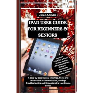 Styles, Julian A. IPAD USER GUIDE FOR BEGINNERS & SENIORS: A Step-by-Step Manual with Tips, Tricks and Instructions to Customization, Settings, Troubleshooting and ... Innovation and Information Guides) Styles, Julian A. IPAD USER GUIDE FOR BEGINNERS & SENIORS: A Step-by-Step Manual with Tips, Tricks and Instructions to Customization, Settings, Troubleshooting and ... Innovation and Information Guides)