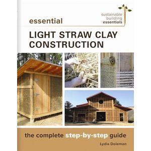 Doleman, Lydia Essential Light Straw Clay Construction: The Complete Step-by-Step Guide: 4 (Sustainable Building Essentials Series, 4) Doleman, Lydia Essential Light Straw Clay Construction: The Complete Step-by-Step Guide: 4 (Sustainable Building Essentials Series, 4)