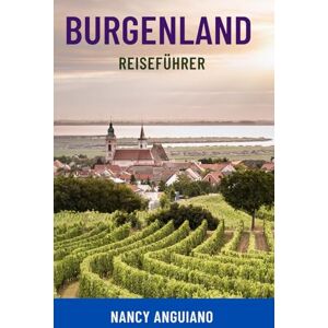 Anguiano, Nancy BURGENLAND REISEFÜHRER: Entdecken Sie Österreichs verborgene Schätze – Top-Attraktionen, Weinstraßen, Ausflugsziele am See, Reiserouten, Karten und ... für clevere Reisende, Familien und Paare Anguiano, Nancy BURGENLAND REISEFÜHRER: Entdecken Sie Österreichs verborgene Schätze – Top-Attraktionen, Weinstraßen, Ausflugsziele am See, Reiserouten, Karten und ... für clevere Reisende, Familien und Paare