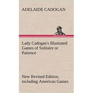 Cadogan, Adelaide Lady Cadogan's Illustrated Games of Solitaire or Patience New Revised Edition, including American Games Cadogan, Adelaide Lady Cadogan's Illustrated Games of Solitaire or Patience New Revised Edition, including American Games
