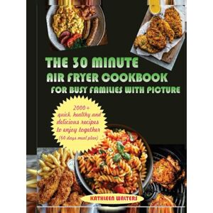 WALTERS, KATHLEEN THE 30-MINUTE AIR FRYER COOKBOOK FOR BUSY FAMILIES WITH PICTURE: 2000+Quick, Healthy, and Delicious Recipes to Enjoy Together (60 days meal plan) WALTERS, KATHLEEN THE 30-MINUTE AIR FRYER COOKBOOK FOR BUSY FAMILIES WITH PICTURE: 2000+Quick, Healthy, and Delicious Recipes to Enjoy Together (60 days meal plan)