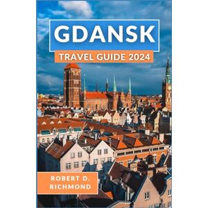 D. Richmond, Robert Gdansk Travel Guide 2024: A Comprehensive Journey through Enchanting Alleys, Historic Wharfs, and Cultural Wonders of Poland's Coastal Gem D. Richmond, Robert Gdansk Travel Guide 2024: A Comprehensive Journey through Enchanting Alleys, Historic Wharfs, and Cultural Wonders of Poland's Coastal Gem