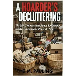 Pauling, E.M A Hoarder’s Guide to Decluttering: The Self-Compassionate Path to Reclaiming Safety, Function, and Peace at Home Pauling, E.M A Hoarder’s Guide to Decluttering: The Self-Compassionate Path to Reclaiming Safety, Function, and Peace at Home