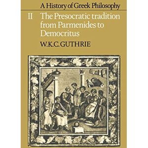 Guthrie, W. K. C. A History of Greek Philosophy: The Presocratic Tradition from Parmenides to Democritus Volume II: Volume 2, the Presocratic Tradition from Parmenides to Democritus: 002 Guthrie, W. K. C. A History of Greek Philosophy: The Presocratic Tradition from Parmenides to Democritus Volume II: Volume 2, the Presocratic Tradition from Parmenides to Democritus: 002