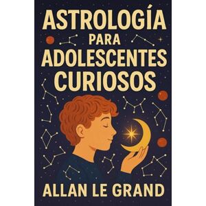 LE GRAND, ALLAN ASTROLOGÍA PARA ADOLESCENTES CURIOSOS: Cómo descubrir tu propósito de vida a través de los signos astrológicos en SOLO 5 pasos fáciles de entender, ¡SIN tecnicismos confusos! LE GRAND, ALLAN ASTROLOGÍA PARA ADOLESCENTES CURIOSOS: Cómo descubrir tu propósito de vida a través de los signos astrológicos en SOLO 5 pasos fáciles de entender, ¡SIN tecnicismos confusos!