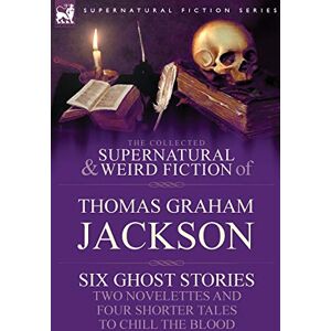 The Collected Supernatural and Weird Fiction of Thomas Graham Jackson-Six Ghost Stories-Two Novelettes and Four Shorter Tales to Chill the Blood The Collected Supernatural and Weird Fiction of Thomas Graham Jackson-Six Ghost Stories-Two Novelettes and Four Shorter Tales to Chill the Blood