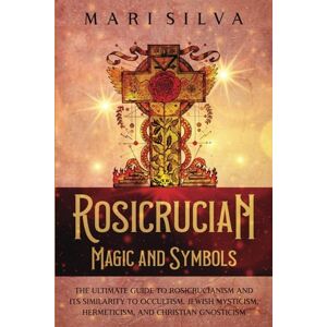 Silva Rosicrucian Magic and Symbols: The Ultimate Guide to Rosicrucianism and Its Similarity to Occultism, Jewish Mysticism, Hermeticism, and Christian Gnosticism (Spiritual Philosophies) Silva Rosicrucian Magic and Symbols: The Ultimate Guide to Rosicrucianism and Its Similarity to Occultism, Jewish Mysticism, Hermeticism, and Christian Gnosticism (Spiritual Philosophies)