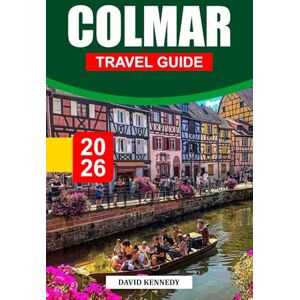 KENNEDY, DAVID COLMAR TRAVEL GUIDE 2026: Where to Stay, Half-Timbered Lanes, Wine Trails, Holiday Markets, and Travel Tips for an Alsatian Fairytale in Eastern France KENNEDY, DAVID COLMAR TRAVEL GUIDE 2026: Where to Stay, Half-Timbered Lanes, Wine Trails, Holiday Markets, and Travel Tips for an Alsatian Fairytale in Eastern France