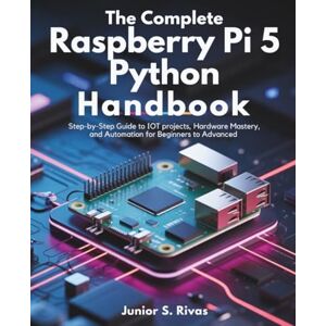 Rivas, Junior S. The Complete Raspberry Pi 5 Python Handbook: Step-by-Step Guide to IoT Projects, Hardware Mastery, and Automation for Beginners to Advanced Rivas, Junior S. The Complete Raspberry Pi 5 Python Handbook: Step-by-Step Guide to IoT Projects, Hardware Mastery, and Automation for Beginners to Advanced