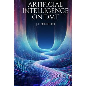 Shepherd, Josh Liam AI on DMT Simulating the DMT Experience through the Eyes of AI Shepherd, Josh Liam AI on DMT Simulating the DMT Experience through the Eyes of AI