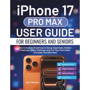 Meadow, Alex iPhone 17 Pro Max User Guide For Beginners And Seniors: The Complete Roadmap to Setup Essentials, Hidden Features, Safety Settings, and Pro Tips That Make Everyday Use Effortless Meadow, Alex iPhone 17 Pro Max User Guide For Beginners And Seniors: The Complete Roadmap to Setup Essentials, Hidden Features, Safety Settings, and Pro Tips That Make Everyday Use Effortless
