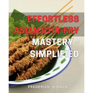 N Davie, Frederick . Effortless Asian Stir-Fry Mastery Simplified: Master the Art of Creating Delicious Asian Stir-Fry Dishes with Ease, Simplified for Your Culinary Success N Davie, Frederick . Effortless Asian Stir-Fry Mastery Simplified: Master the Art of Creating Delicious Asian Stir-Fry Dishes with Ease, Simplified for Your Culinary Success