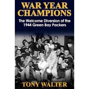 Walter, Tony War Year Champions: The Welcome Diversion of the 1944 Green Bay Packers Walter, Tony War Year Champions: The Welcome Diversion of the 1944 Green Bay Packers