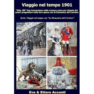 Accenti, Ettore Viaggio nel tempo 1901: "Ediz. BN” Immersione nella cronaca come era vissuta dai nostri progenitori nella loro epoca con la Domenica del Corriere (Viaggio nel tempo con “La Domenica del Corriere”) Accenti, Ettore Viaggio nel tempo 1901: "Ediz. BN” Immersione nella cronaca come era vissuta dai nostri progenitori nella loro epoca con la Domenica del Corriere (Viaggio nel tempo con “La Domenica del Corriere”)