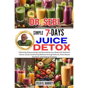 G. HARVEY, FELIX DR. SEBI SIMPLE 7 DAYS JUICE DETOX: Cleansing, Rejuvenating, and Nourishing Your Body with Nutrient-Dense Juices, Embracing Wellness through Natural, ... (Dr. Sebi Healing Books for All Diseases) G. HARVEY, FELIX DR. SEBI SIMPLE 7 DAYS JUICE DETOX: Cleansing, Rejuvenating, and Nourishing Your Body with Nutrient-Dense Juices, Embracing Wellness through Natural, ... (Dr. Sebi Healing Books for All Diseases)
