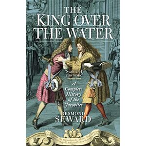 Desmond Seward The King Over the Water: A Complete History of the Jacobites Desmond Seward The King Over the Water: A Complete History of the Jacobites